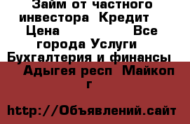 Займ от частного инвестора. Кредит. › Цена ­ 1 500 000 - Все города Услуги » Бухгалтерия и финансы   . Адыгея респ.,Майкоп г.